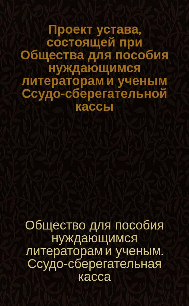 Проект устава, состоящей при Общества для пособия нуждающимся литераторам и ученым Ссудо-сберегательной кассы