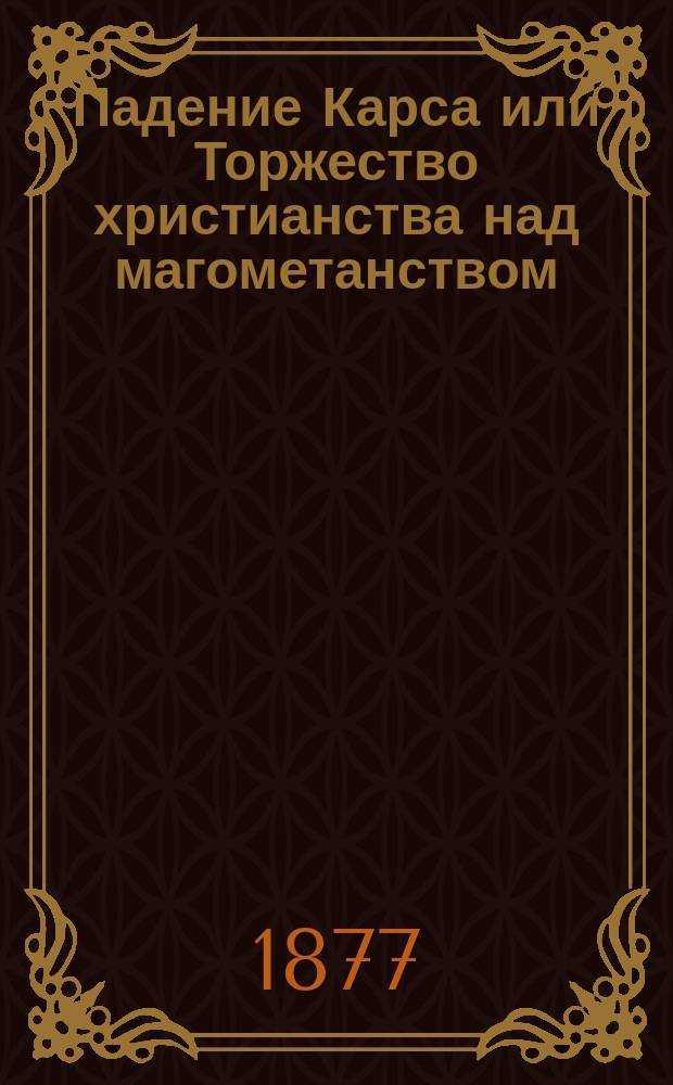 Падение Карса или Торжество христианства над магометанством : (Очерк из нынешней русско-турецкой войны)