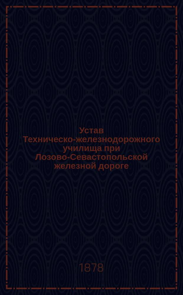 Устав Техническо-железнодорожного училища при Лозово-Севастопольской железной дороге : Утв. 15 мая 1878 г.