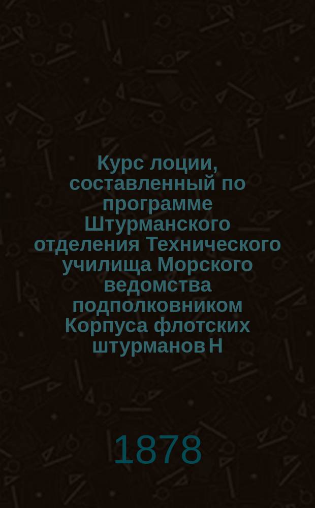 Курс лоции, составленный по программе Штурманского отделения Технического училища Морского ведомства подполковником Корпуса флотских штурманов Н. Анкудиновым