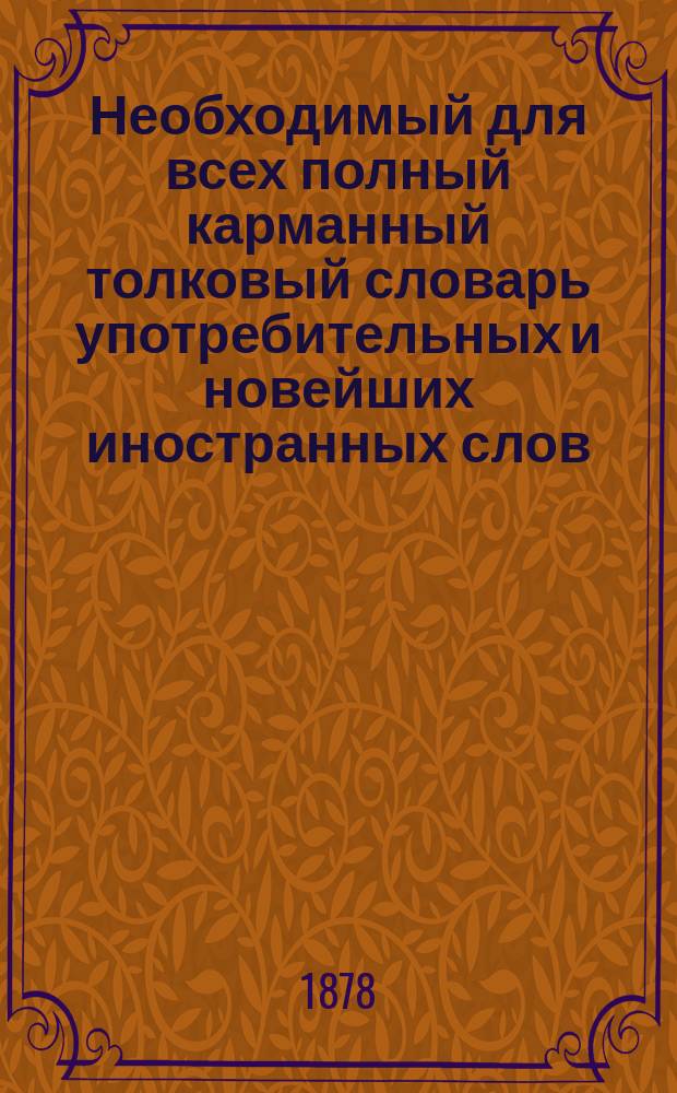 Необходимый для всех полный карманный толковый словарь употребительных и новейших иностранных слов, вошедших в русский язык