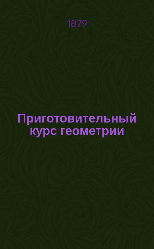 Приготовительный курс геометрии : Сост. для воен. гимназий, жен. ин-тов, гимназий и нар. шк. с черт. преп. 1 Моск. воен. гимназии, И. Савин