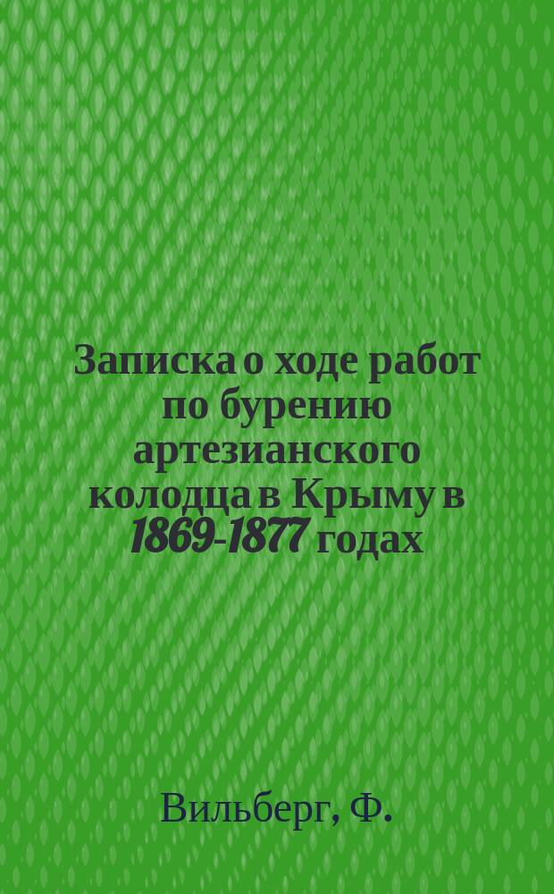 Записка о ходе работ по бурению артезианского колодца в Крыму в 1869-1877 годах : Сост. по поручению Деп. зем. и сел. пром-сти и на основании данных, находящихся в этом департаменте, Д.П. Семеновым. Главнейшие артезианские колодцы, вырытые в России и заграницей