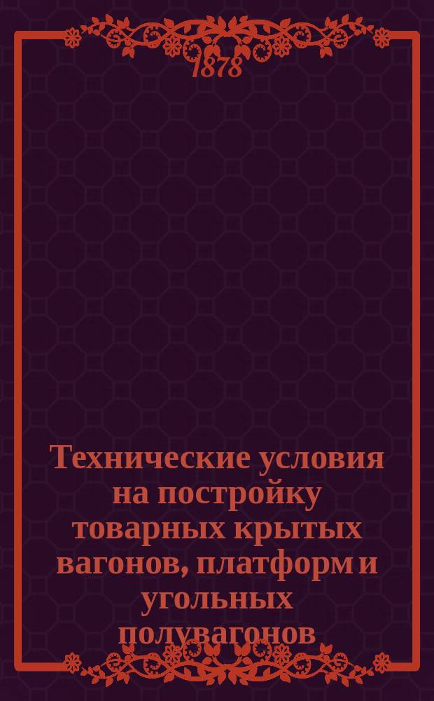 Технические условия на постройку товарных крытых вагонов, платформ и угольных полувагонов : К договору с И.Е. Голубевым