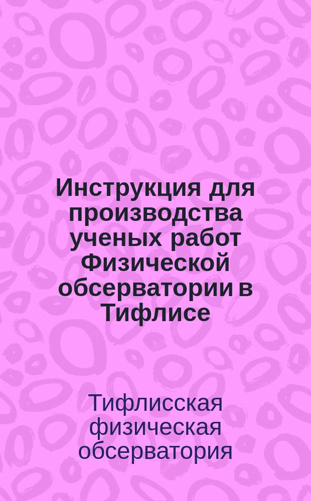 Инструкция для производства ученых работ Физической обсерватории в Тифлисе : Утв.... 12 мая 1878 г.