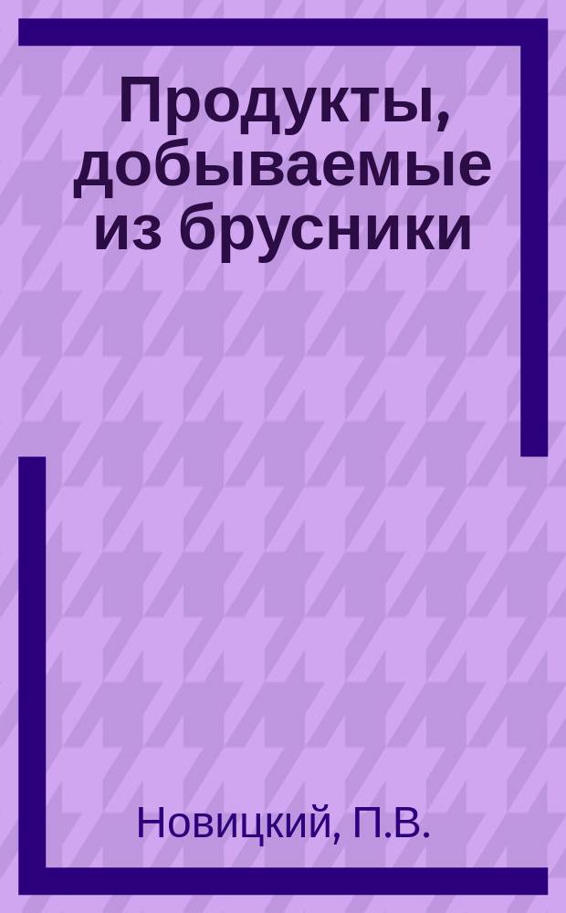 Продукты, добываемые из брусники : ... Докл. г. Новицкого 2 Отд-нию В. Э. о-ва в окт. м-це прошлого года