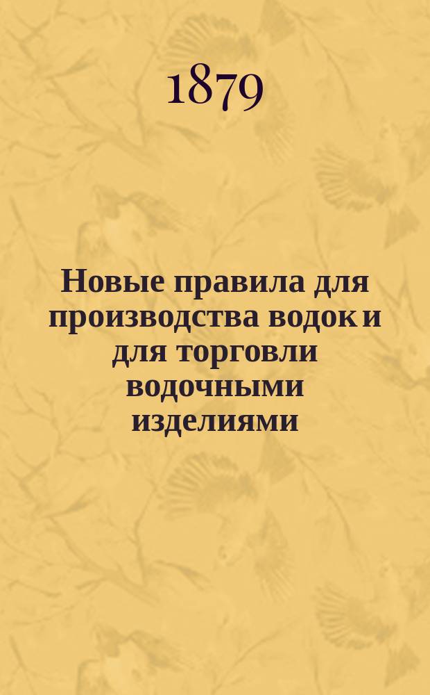 Новые правила для производства водок и для торговли водочными изделиями : Высочайше утв. 26 дек. 1878 г
