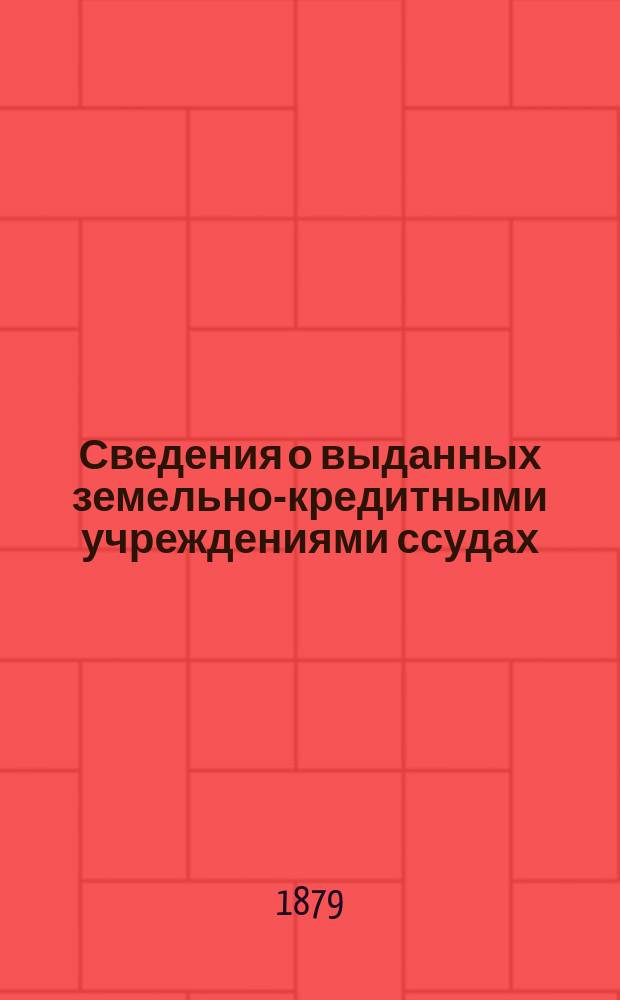 Сведения о выданных земельно-кредитными учреждениями ссудах : (Со времени открытия действий Земел. банков по 1 янв. 1877 г.)