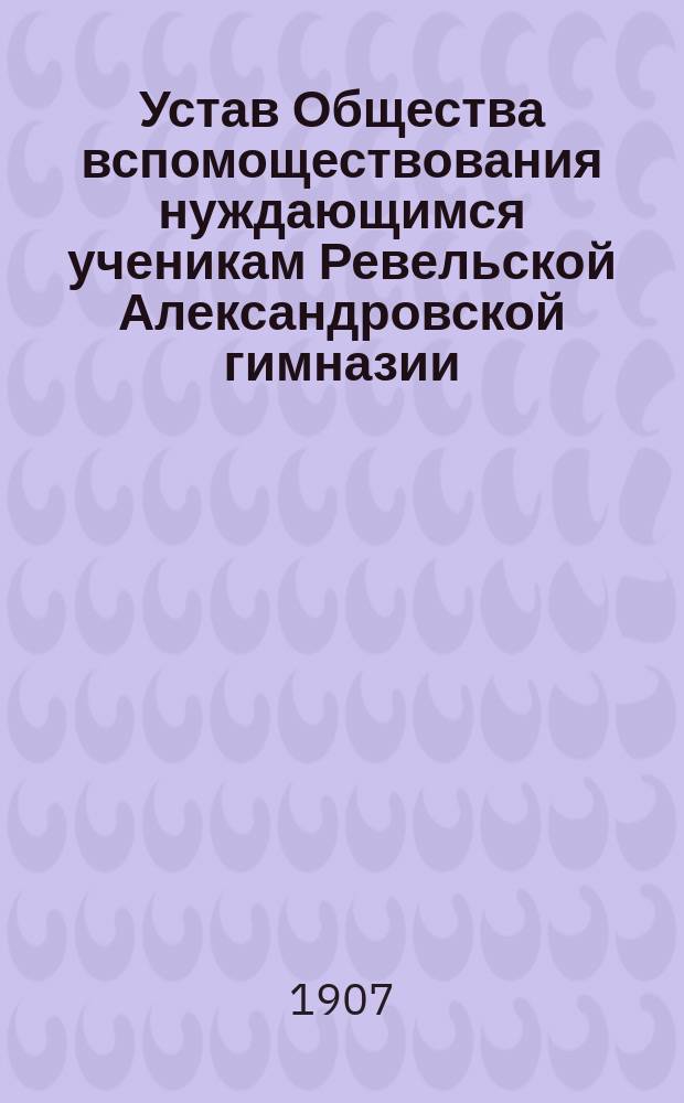 Устав Общества вспомоществования нуждающимся ученикам Ревельской Александровской гимназии : Утв. 17 июня 1880 г.