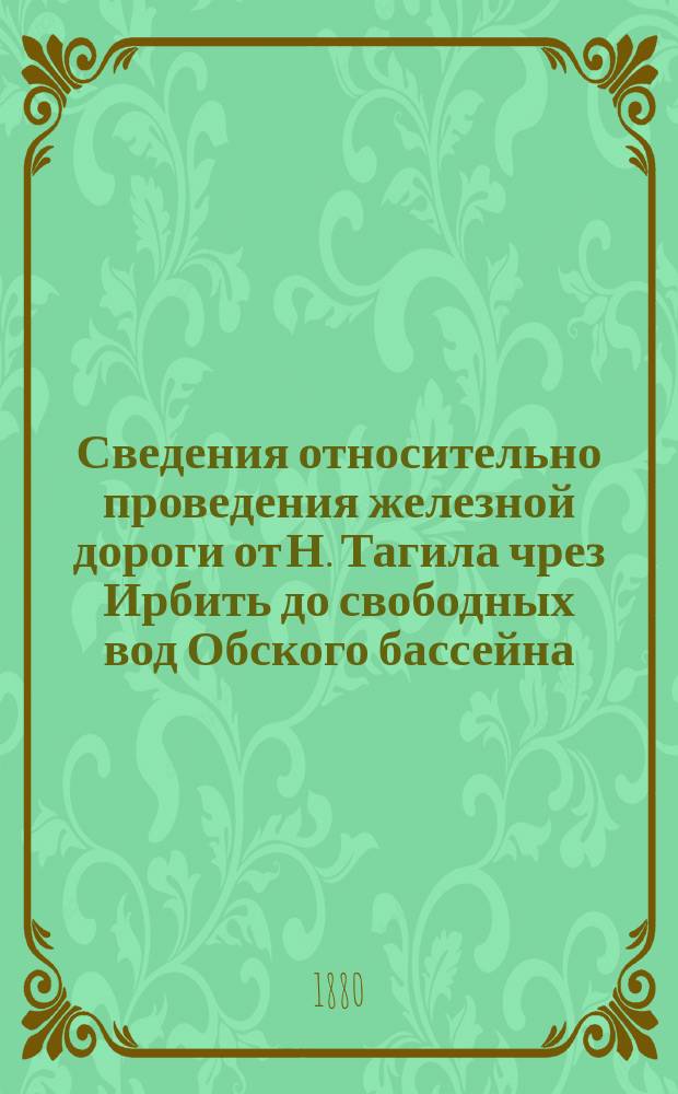 Сведения относительно проведения железной дороги от Н. Тагила чрез Ирбить до свободных вод Обского бассейна