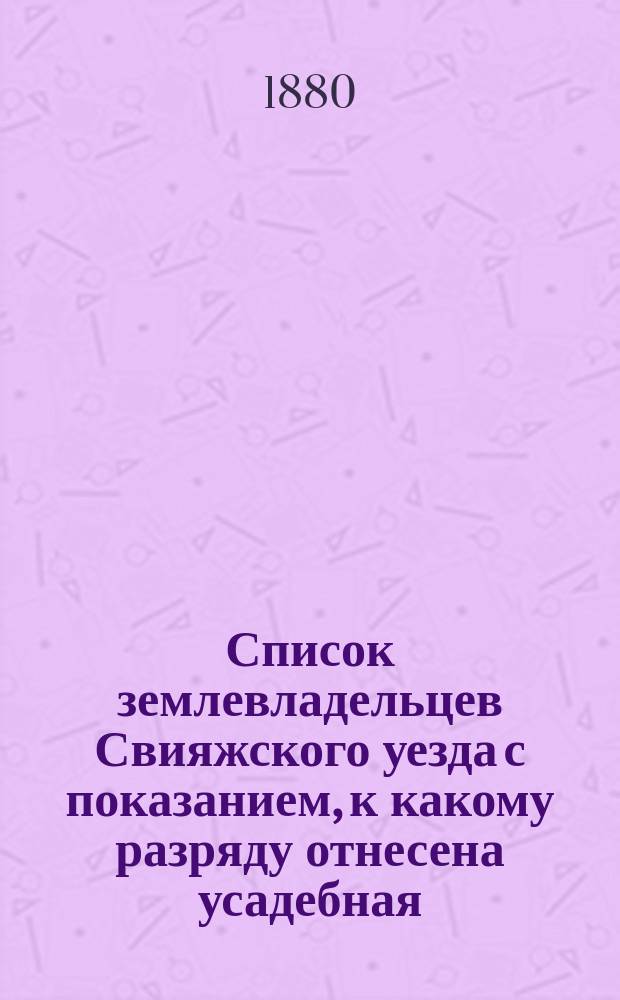 Список землевладельцев Свияжского уезда с показанием, к какому разряду отнесена усадебная, луговая и пахотная земля по новым основаниям раскладки земских сборов