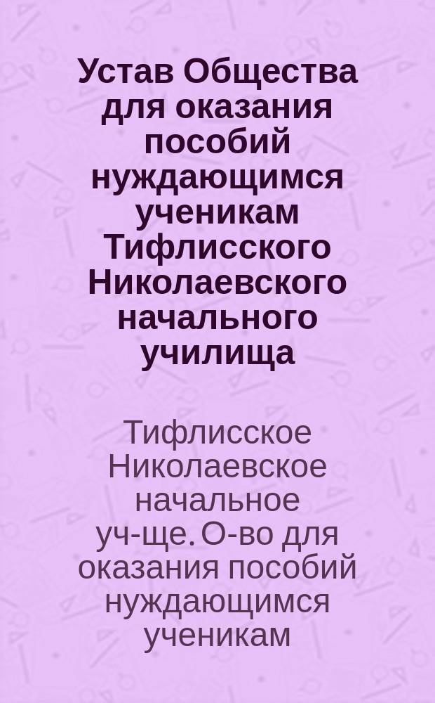 Устав Общества для оказания пособий нуждающимся ученикам Тифлисского Николаевского начального училища : Утв. 27 апр. 1883 г.