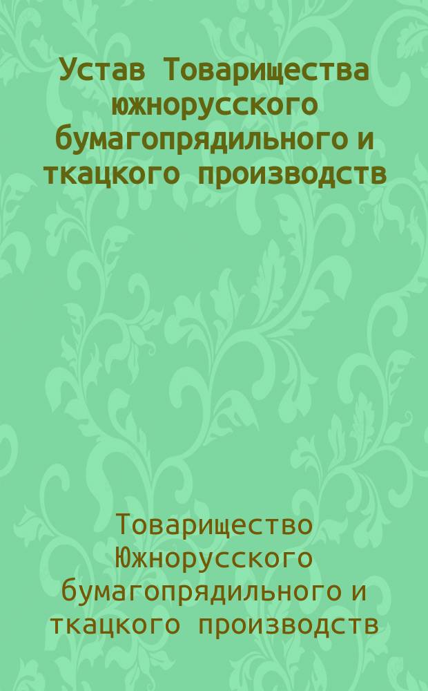 Устав Товарищества южнорусского бумагопрядильного и ткацкого производств : Утв. 20 июня 1880 г