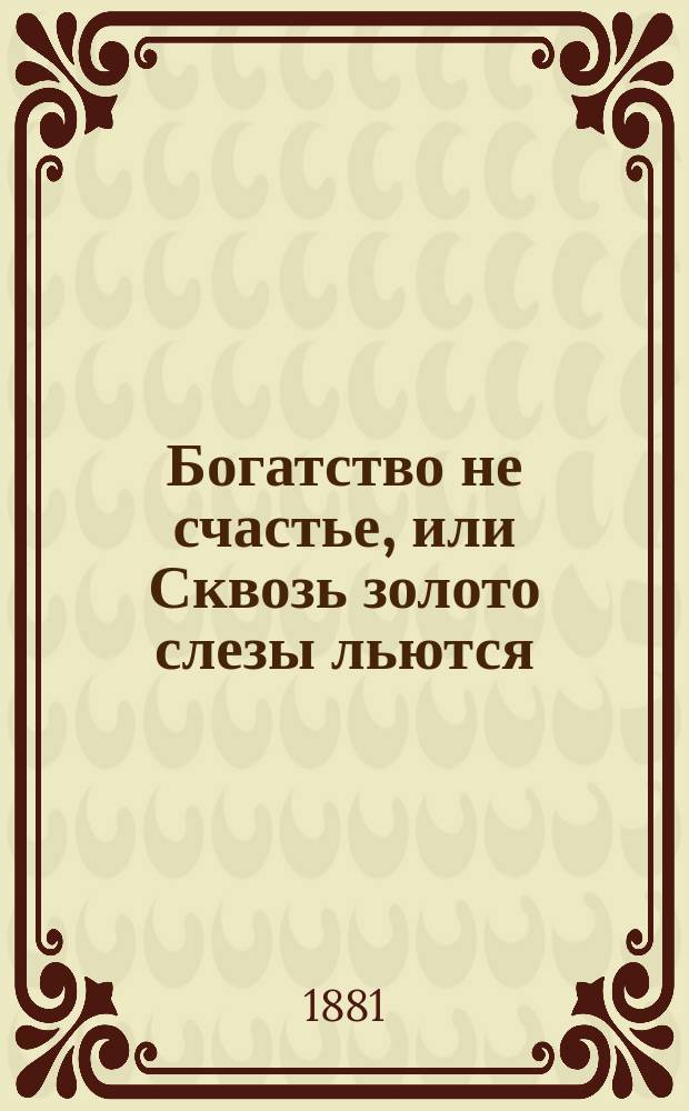 Богатство не счастье, или Сквозь золото слезы льются : Сказка из нар. быта в стихах