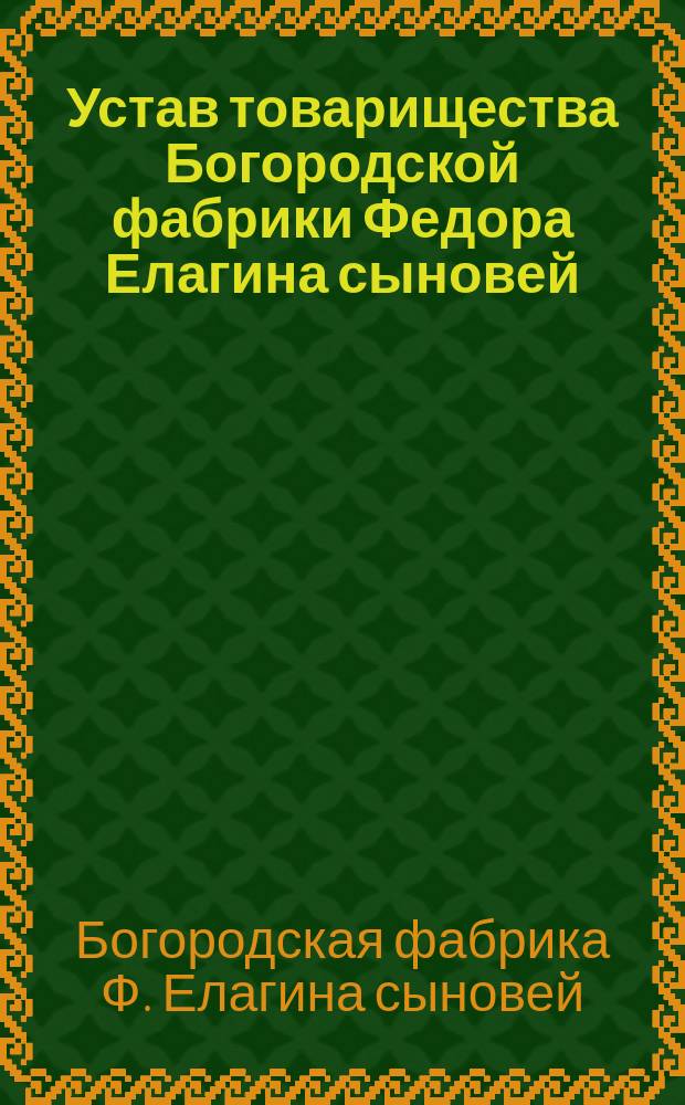 Устав товарищества Богородской фабрики Федора Елагина сыновей : Утв. 5 сент. 1881 г.