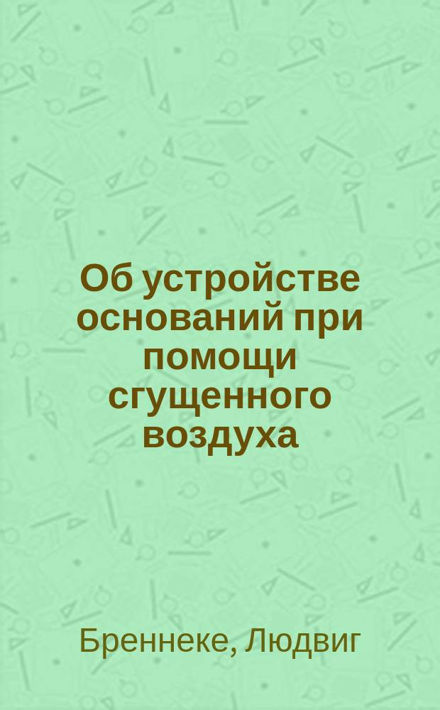 Об устройстве оснований при помощи сгущенного воздуха : Чит. в собр. С.-Петерб. политехн. о-ва 13 и 27 нояб. и 11 дек. 1880 г