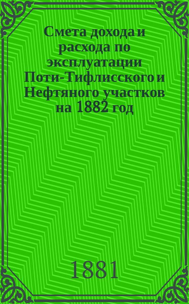 Смета дохода и расхода по эксплуатации Поти-Тифлисского и Нефтяного участков на 1882 год