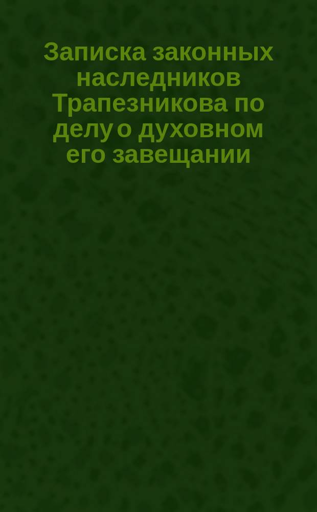Записка законных наследников Трапезникова по делу о духовном его завещании