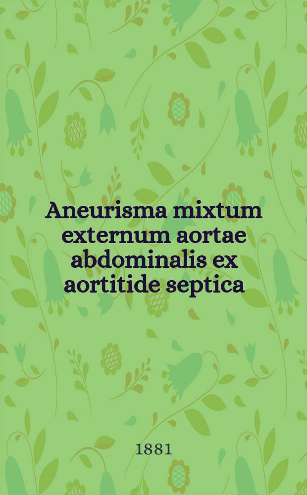 Aneurisma mixtum externum aortae abdominalis ex aortitide septica : Сообщ. В.И. Земблинова : (Чит. в засед. Казан. о-ва врачей 10 февр. 1881 г.)