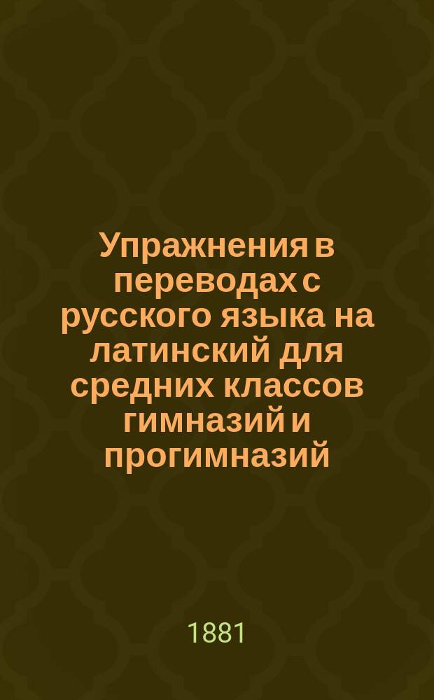 Упражнения в переводах с русского языка на латинский для средних классов гимназий и прогимназий. Синтаксис сложного предложения и связные статьи