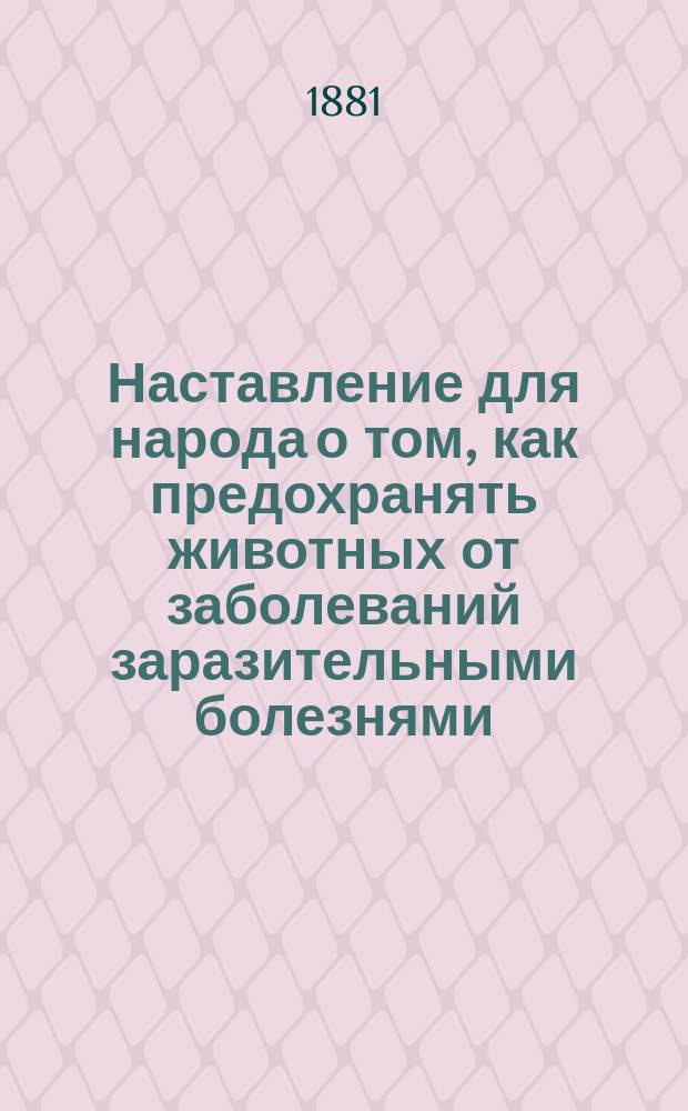 Наставление для народа о том, как предохранять животных от заболеваний заразительными болезнями, а также о том, как люди должны поступать, чтобы не заразиться от животных и как лечить заболевших животных до прибытия врача