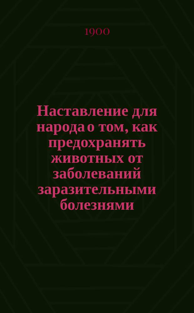 Наставление для народа о том, как предохранять животных от заболеваний заразительными болезнями, а также о том, как люди должны поступать, чтобы не заразиться от животных и как лечить заболевших животных до прибытия врача