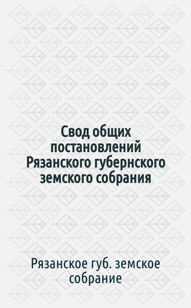 Свод общих постановлений Рязанского губернского земского собрания
