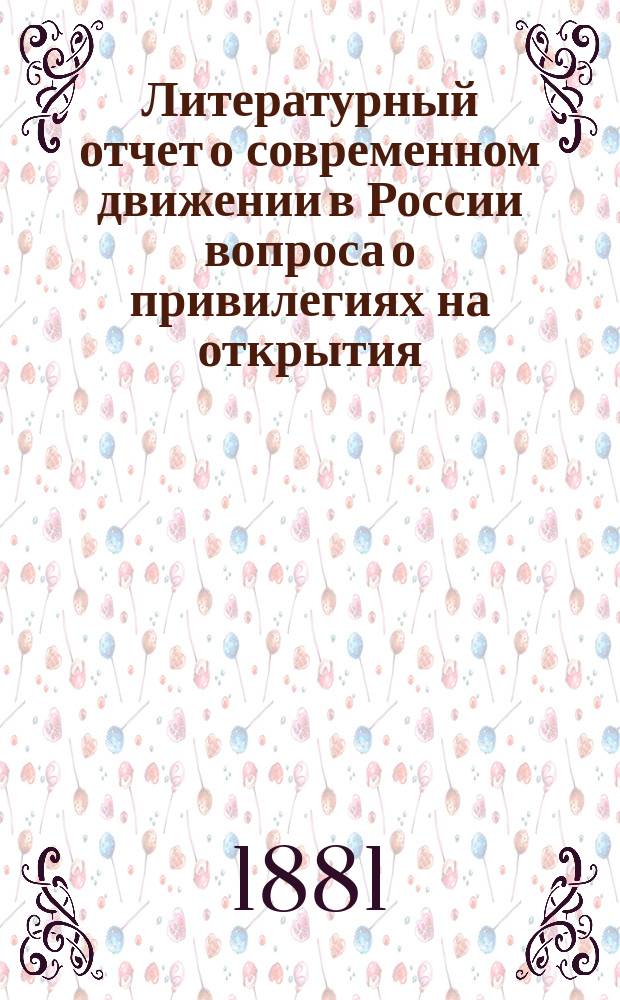 Литературный отчет о современном движении в России вопроса о привилегиях на открытия, изобретения, усовершенствования и обсуждение вопросных пунктов, разосланных членам Комиссии, вырабатывающей проект нового устава о привилегиях на продукты умственного творчества, при Русском техническом обществе