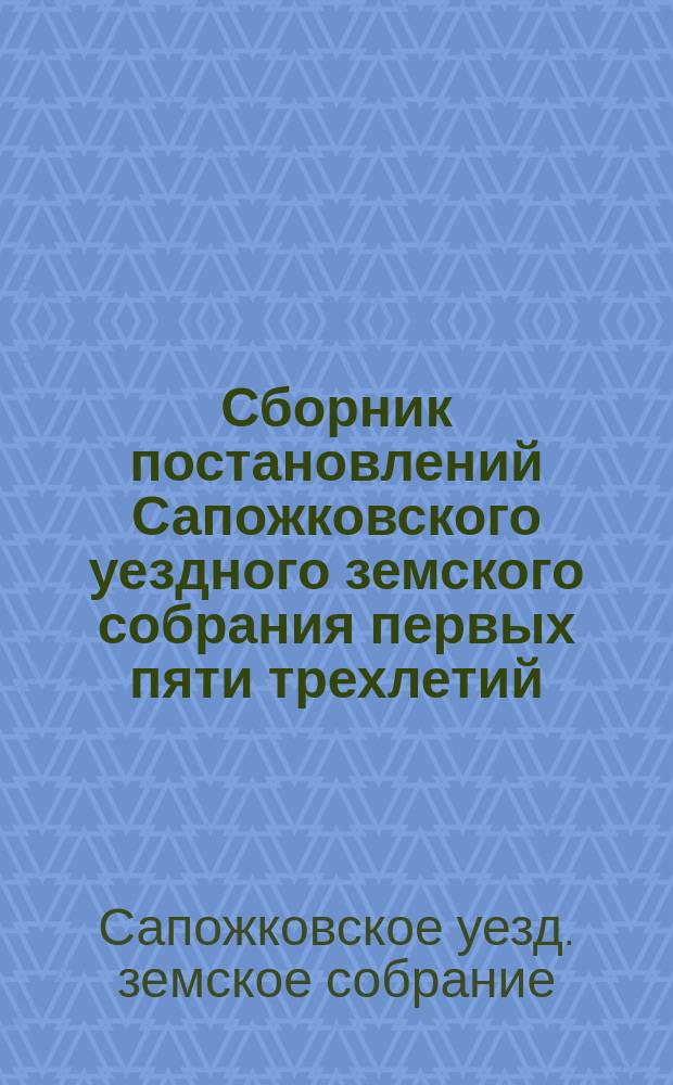 Сборник постановлений Сапожковского уездного земского собрания первых пяти трехлетий (1865-1879 г.)
