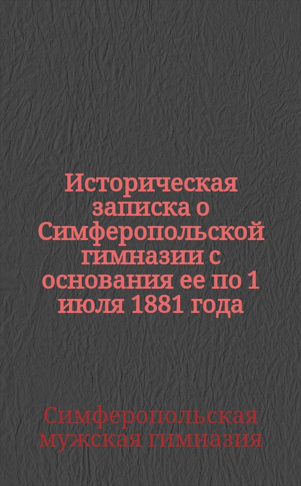 Историческая записка о Симферопольской гимназии с основания ее по 1 июля 1881 года
