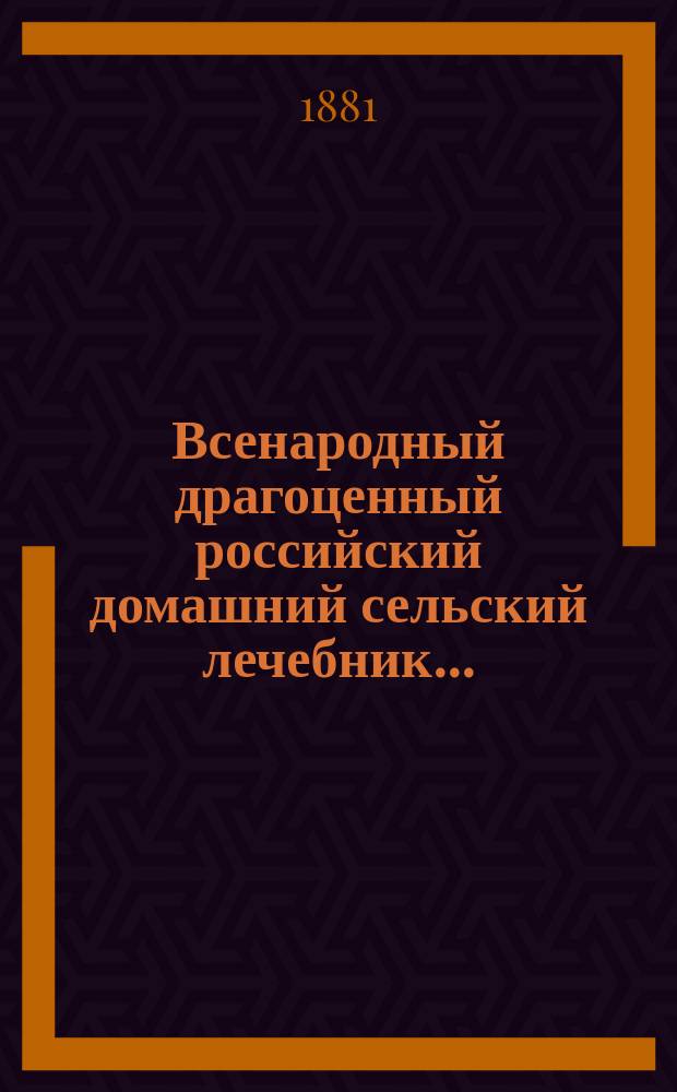 Всенародный драгоценный российский домашний сельский лечебник... : С прил. домаш. аптеки..