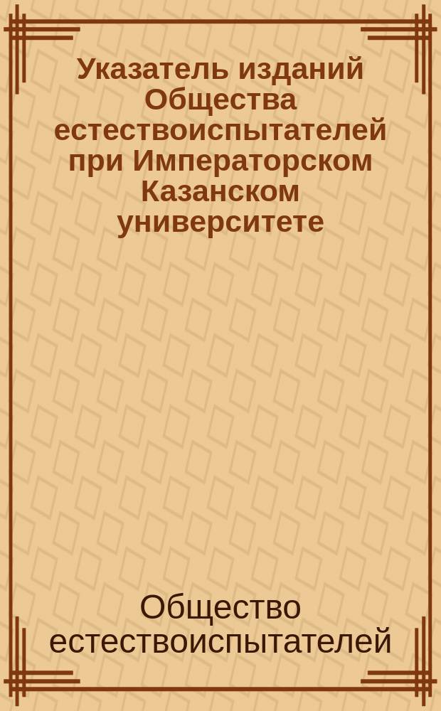 Указатель изданий Общества естествоиспытателей при Императорском Казанском университете. 1869-1882