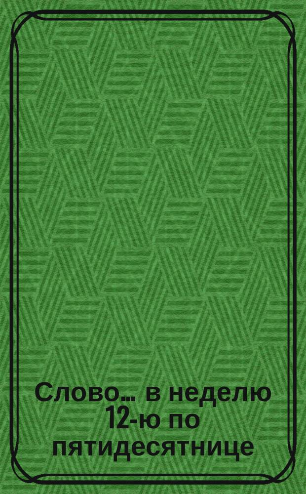 Слово... ... в неделю 12-ю по пятидесятнице