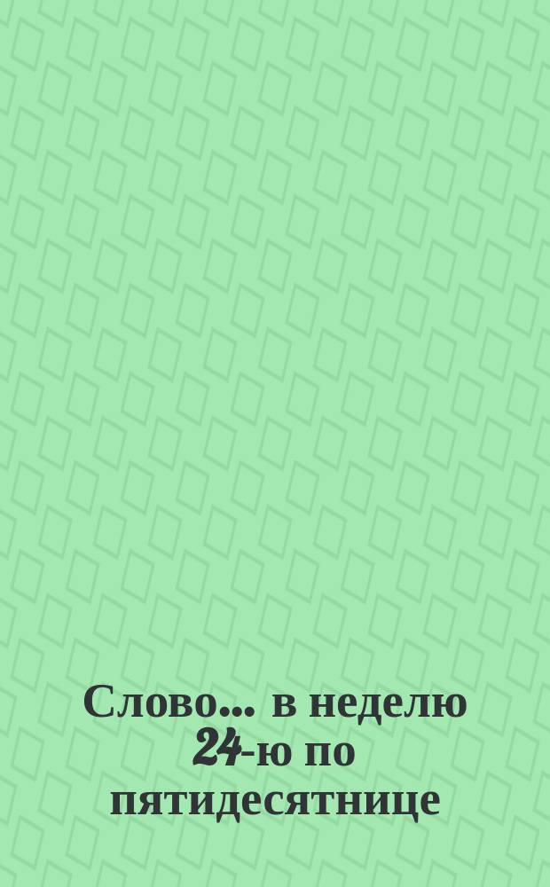Слово... ... в неделю 24-ю по пятидесятнице