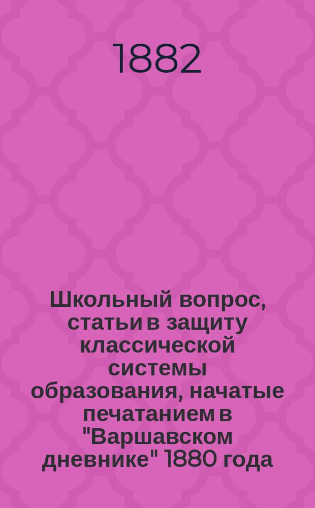 Школьный вопрос, статьи в защиту классической системы образования, начатые печатанием в "Варшавском дневнике" 1880 года