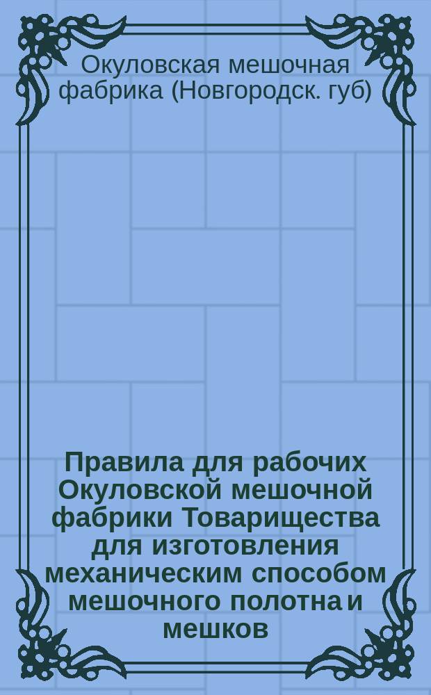 Правила для рабочих Окуловской мешочной фабрики Товарищества для изготовления механическим способом мешочного полотна и мешков