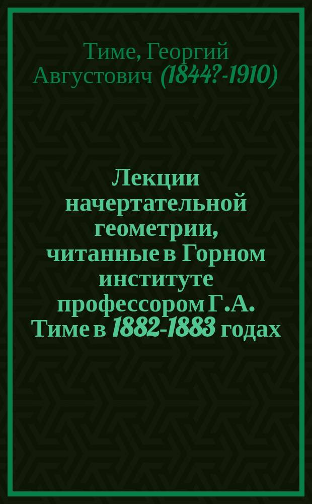 Лекции начертательной геометрии, читанные в Горном институте профессором Г.А. Тиме [в] 1882-1883 годах