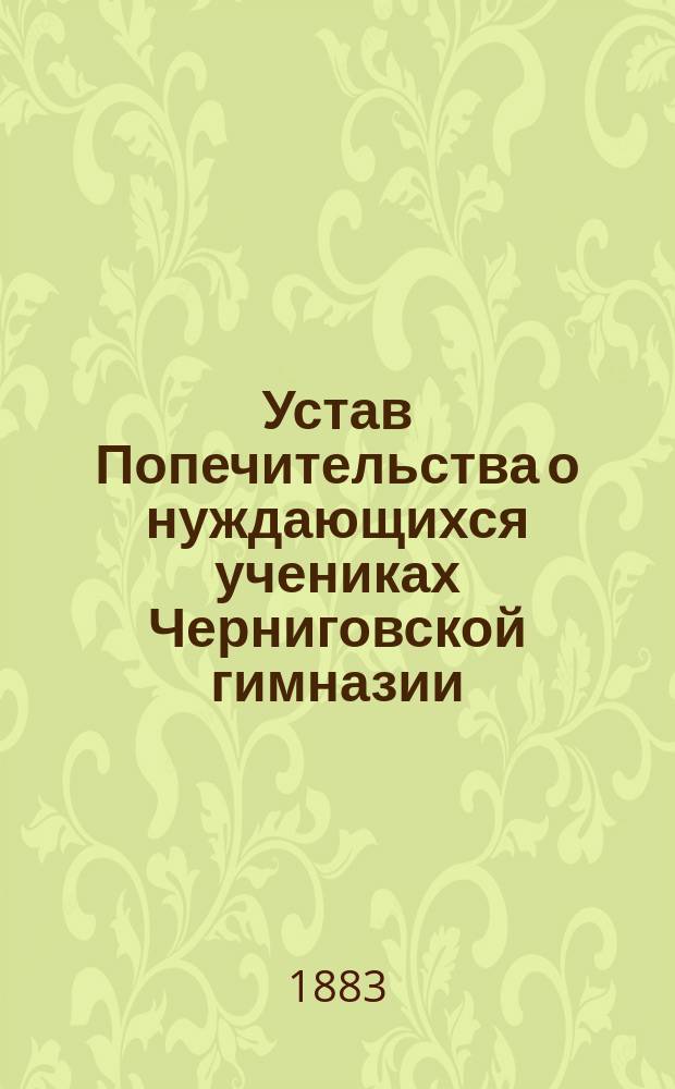Устав Попечительства о нуждающихся учениках Черниговской гимназии : Утв. 12 апр. 1882 г.