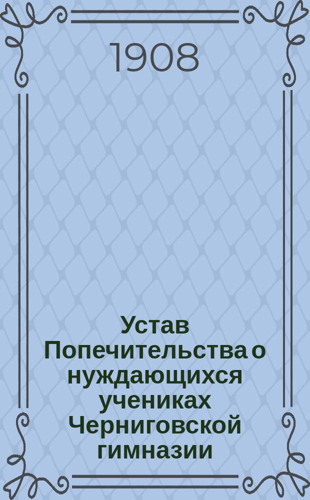 Устав Попечительства о нуждающихся учениках Черниговской гимназии : Утв. 12 апр. 1882 г.