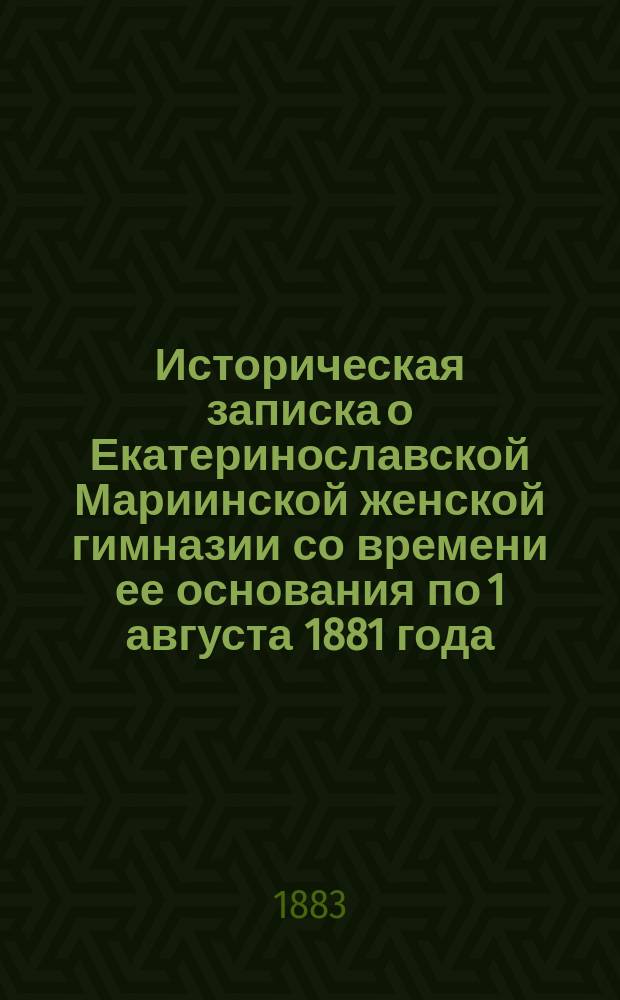 Историческая записка о Екатеринославской Мариинской женской гимназии со времени ее основания по 1 августа 1881 года