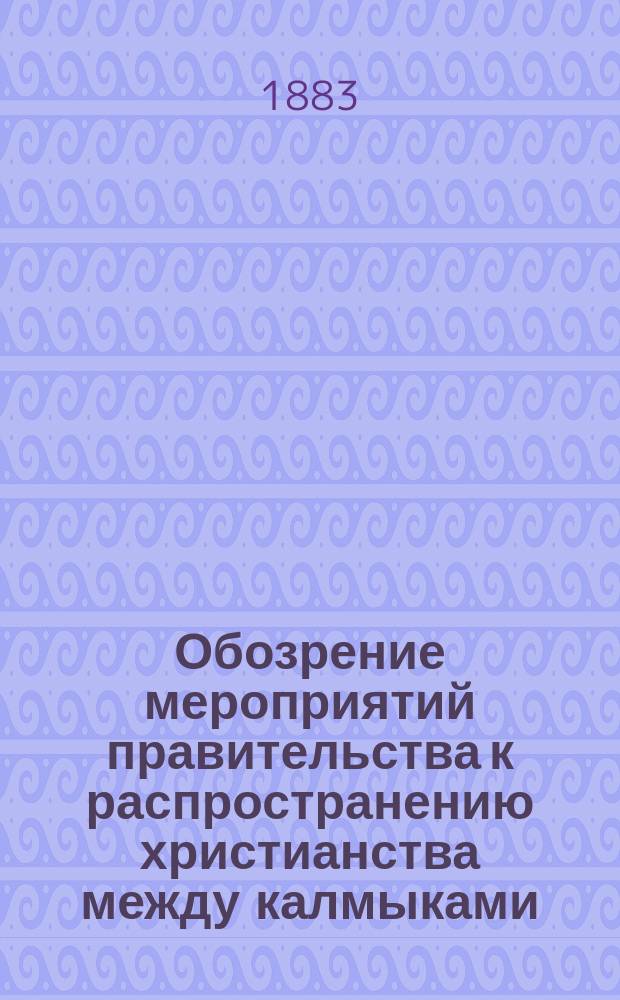 Обозрение мероприятий правительства к распространению христианства между калмыками : Сост. по поруч. Астрахан. ком. миссионер. о-ва, чл. О-ва Ф.М. Юштиным