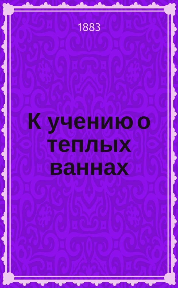 К учению о теплых ваннах : Дис. на степ. д-ра мед. В. Якимова