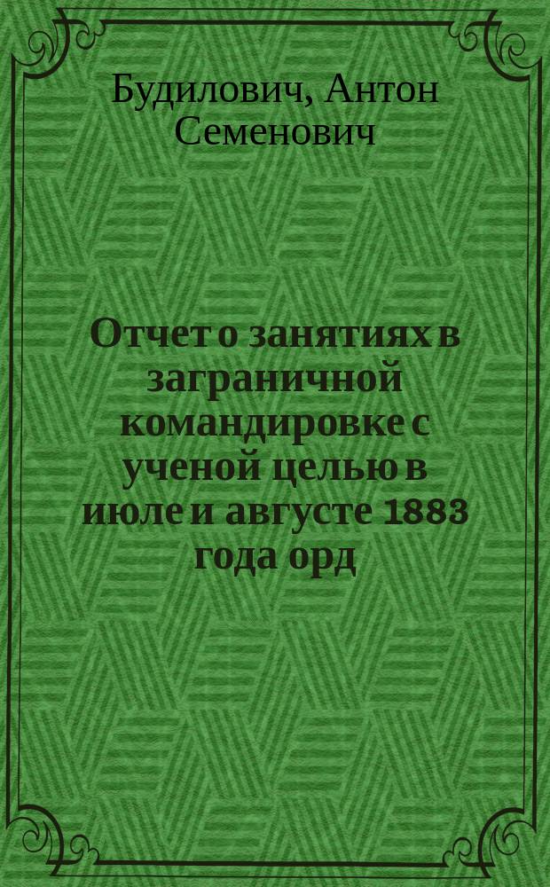 Отчет о занятиях в заграничной командировке с ученой целью в июле и августе 1883 года орд. проф. А. Будиловича