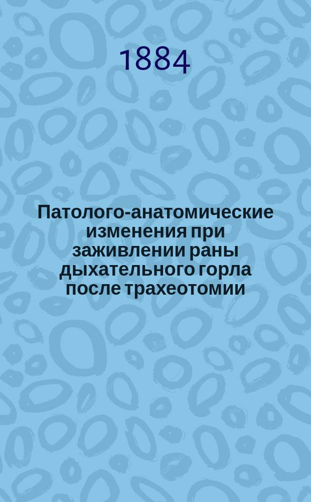 Патолого-анатомические изменения при заживлении раны дыхательного горла после трахеотомии : Дис. на степ. д-ра мед. Льва Бужанского