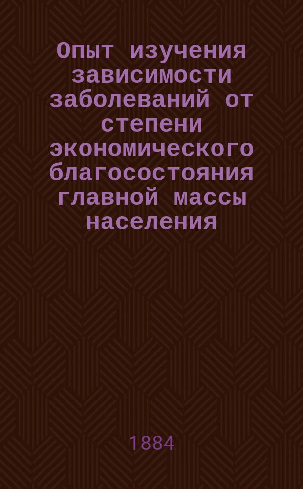 Опыт изучения зависимости заболеваний от степени экономического благосостояния главной массы населения : На основании мед.-стат. данных Кобелякск. уезда за 1882 г. : Докл. 2 Съезду Полт. земских врачей