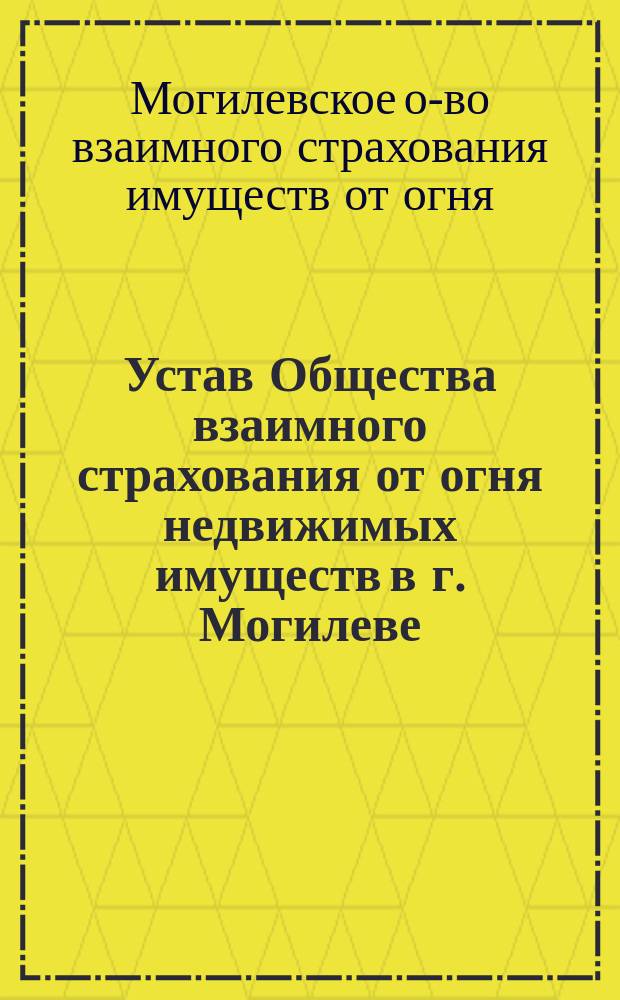 Устав Общества взаимного страхования от огня недвижимых имуществ в г. Могилеве : Утв. 16 мая 1886 г.