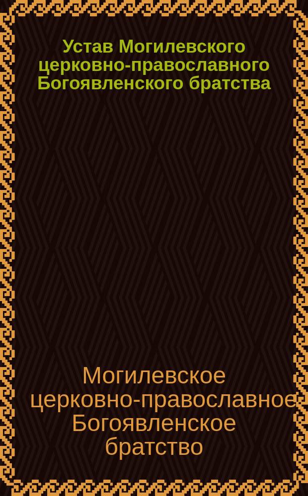 Устав Могилевского церковно-православного Богоявленского братства : Утв. 4 ноября 1896 г.