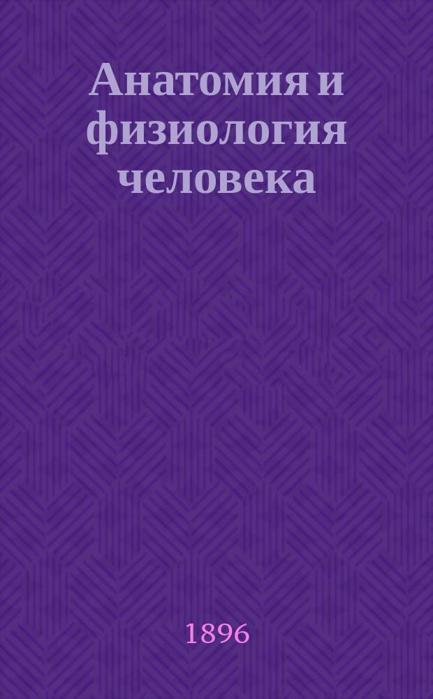 Анатомия и физиология человека : В объеме курса жен. гимназий, ин-тов, учит. семинарий и гор. уч-щ : В прил.: Анат. атлас (хромолитогр.)