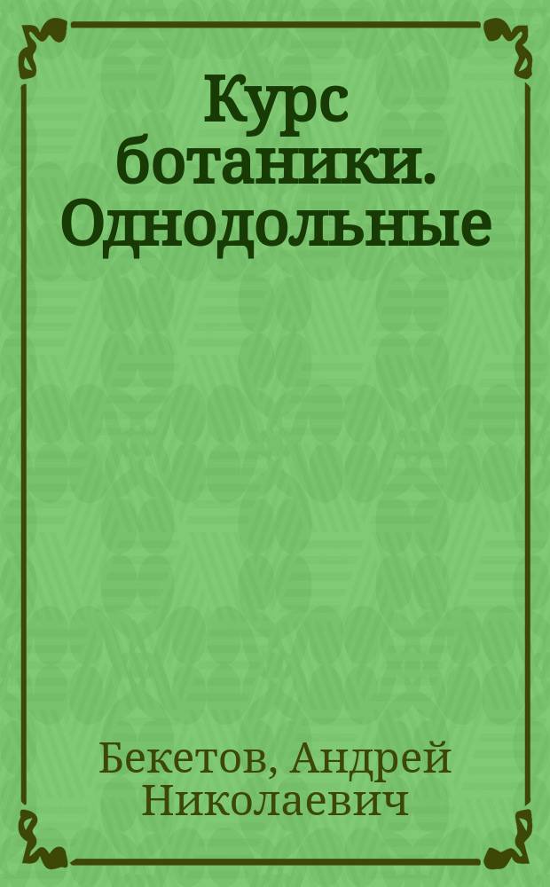 Курс ботаники. Однодольные : Морфология, систематика и геогр. распределение семейств, табл. для определения семейств и родов Европ. России с их описанием