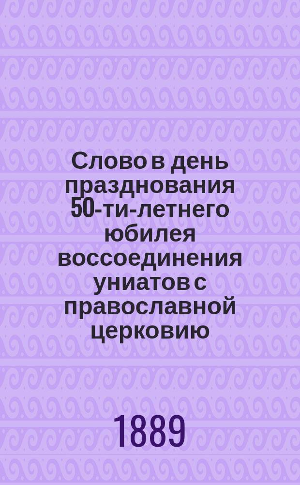 Слово в день празднования 50-ти-летнего юбилея воссоединения униатов с православной церковию